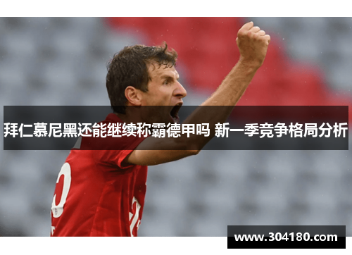 拜仁慕尼黑还能继续称霸德甲吗 新一季竞争格局分析