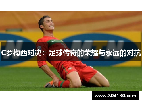 C罗梅西对决：足球传奇的荣耀与永远的对抗
