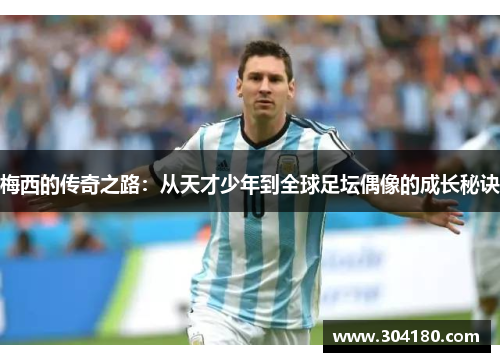 梅西的传奇之路：从天才少年到全球足坛偶像的成长秘诀