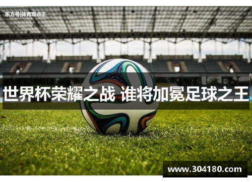 世界杯荣耀之战 谁将加冕足球之王
