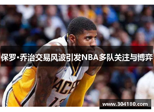 保罗·乔治交易风波引发NBA多队关注与博弈