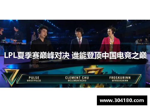 LPL夏季赛巅峰对决 谁能登顶中国电竞之巅