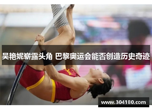 吴艳妮崭露头角 巴黎奥运会能否创造历史奇迹
