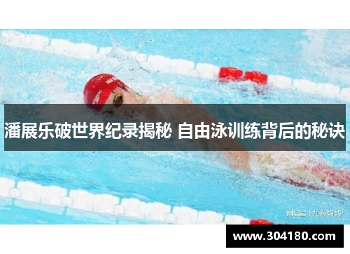 潘展乐破世界纪录揭秘 自由泳训练背后的秘诀