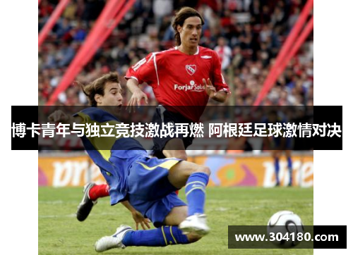 博卡青年与独立竞技激战再燃 阿根廷足球激情对决