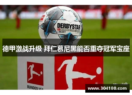 德甲激战升级 拜仁慕尼黑能否重夺冠军宝座