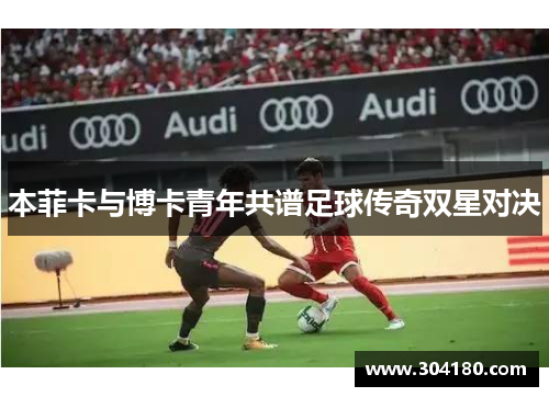 本菲卡与博卡青年共谱足球传奇双星对决