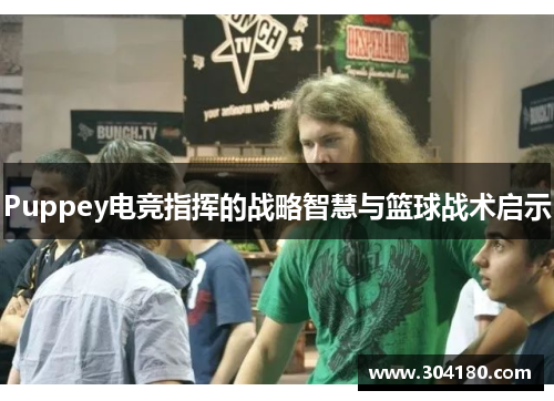 Puppey电竞指挥的战略智慧与篮球战术启示