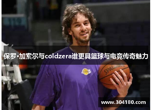 保罗·加索尔与coldzera谁更具篮球与电竞传奇魅力