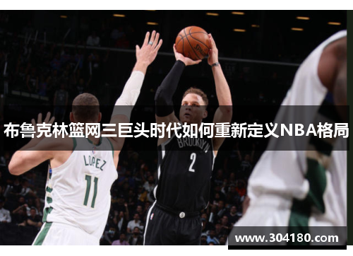 布鲁克林篮网三巨头时代如何重新定义NBA格局