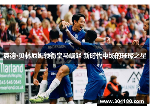 裘德·贝林厄姆领衔皇马崛起 新时代中场的璀璨之星