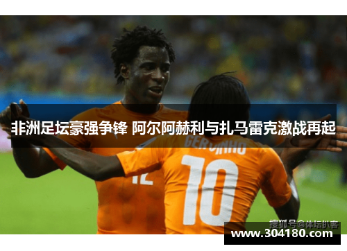非洲足坛豪强争锋 阿尔阿赫利与扎马雷克激战再起
