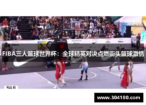 FIBA三人篮球世界杯：全球精英对决点燃街头篮球激情