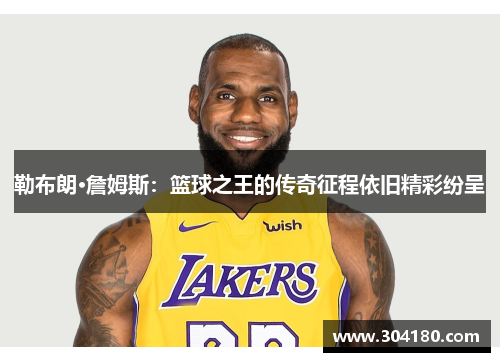 勒布朗·詹姆斯：篮球之王的传奇征程依旧精彩纷呈