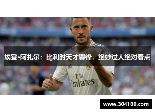 埃登·阿扎尔：比利时天才翼锋，绝妙过人绝对看点