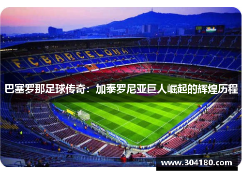 巴塞罗那足球传奇：加泰罗尼亚巨人崛起的辉煌历程