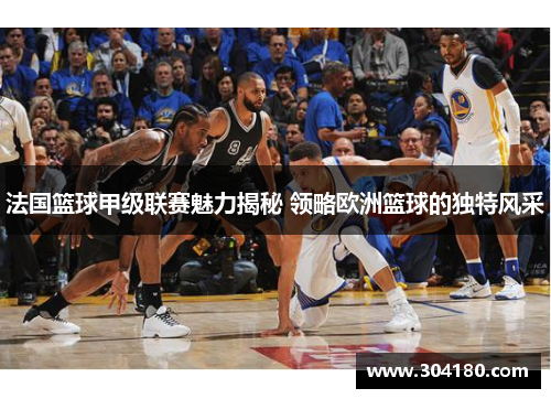 法国篮球甲级联赛魅力揭秘 领略欧洲篮球的独特风采
