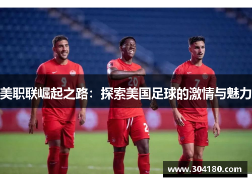 美职联崛起之路：探索美国足球的激情与魅力