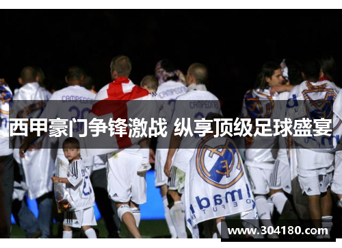 西甲豪门争锋激战 纵享顶级足球盛宴