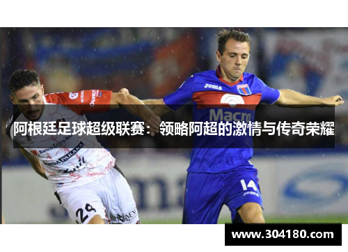 阿根廷足球超级联赛：领略阿超的激情与传奇荣耀