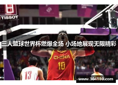 三人篮球世界杯燃爆全场 小场地展现无限精彩