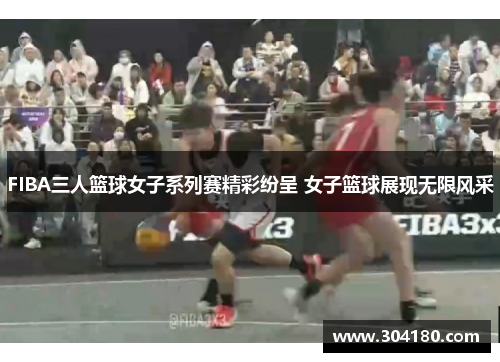 FIBA三人篮球女子系列赛精彩纷呈 女子篮球展现无限风采