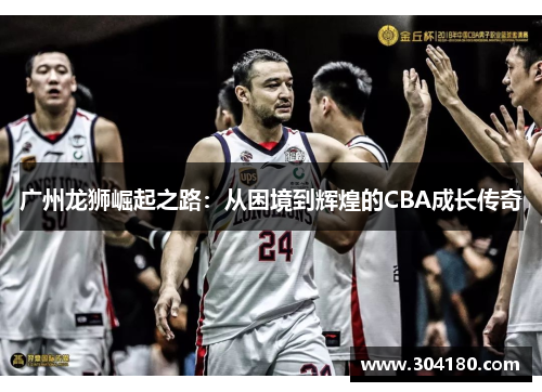 广州龙狮崛起之路：从困境到辉煌的CBA成长传奇