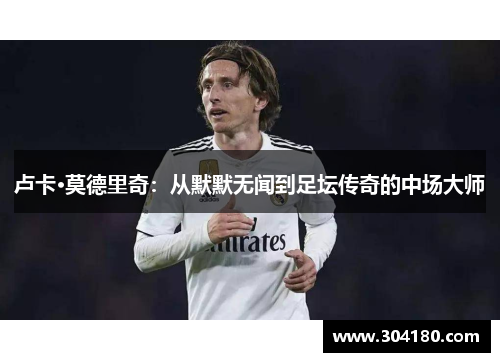 卢卡·莫德里奇：从默默无闻到足坛传奇的中场大师