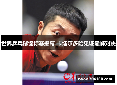 世界乒乓球锦标赛揭幕 卡塔尔多哈见证巅峰对决