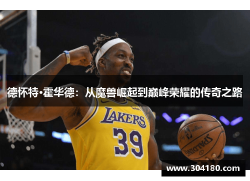 德怀特·霍华德：从魔兽崛起到巅峰荣耀的传奇之路