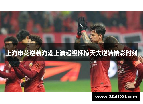上海申花逆袭海港上演超级杯惊天大逆转精彩时刻