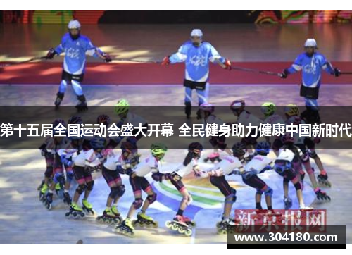 第十五届全国运动会盛大开幕 全民健身助力健康中国新时代