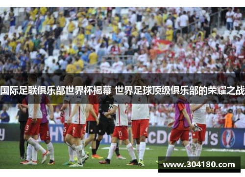 国际足联俱乐部世界杯揭幕 世界足球顶级俱乐部的荣耀之战