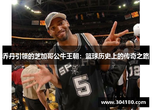 乔丹引领的芝加哥公牛王朝：篮球历史上的传奇之路