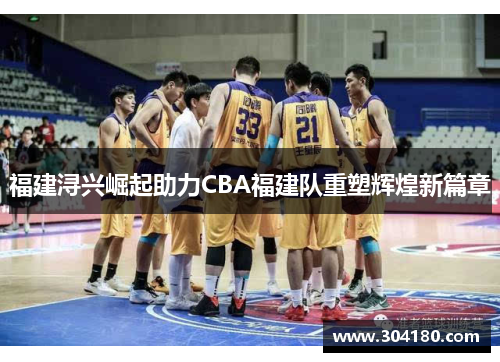 福建浔兴崛起助力CBA福建队重塑辉煌新篇章