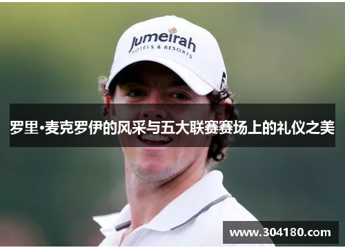 罗里·麦克罗伊的风采与五大联赛赛场上的礼仪之美
