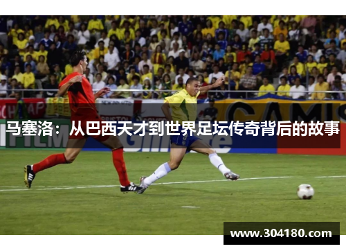 马塞洛：从巴西天才到世界足坛传奇背后的故事
