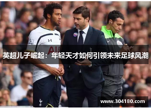 英超儿子崛起：年轻天才如何引领未来足球风潮