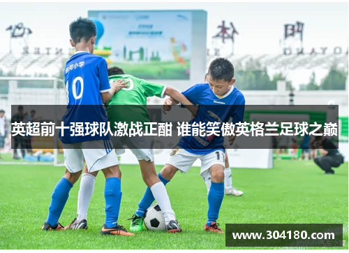英超前十强球队激战正酣 谁能笑傲英格兰足球之巅
