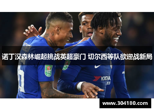 诺丁汉森林崛起挑战英超豪门 切尔西等队欲迎战新局