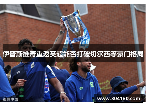 伊普斯维奇重返英超能否打破切尔西等豪门格局