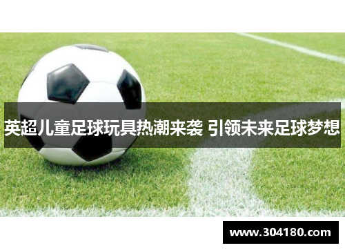 英超儿童足球玩具热潮来袭 引领未来足球梦想