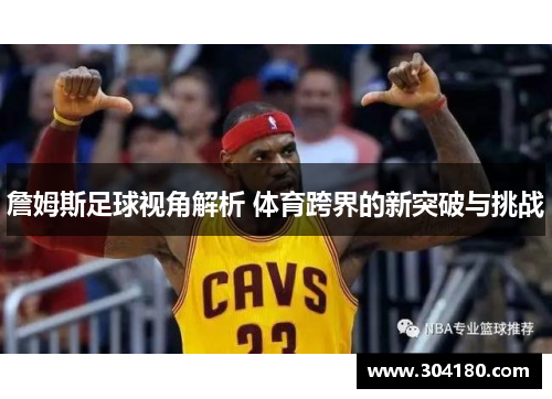 詹姆斯足球视角解析 体育跨界的新突破与挑战