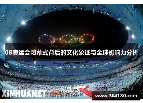08奥运会闭幕式背后的文化象征与全球影响力分析